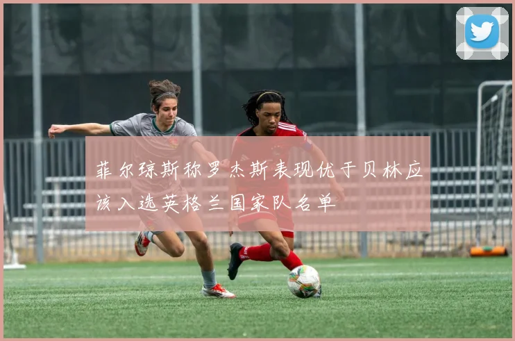 菲尔琼斯称罗杰斯表现优于贝林应该入选英格兰国家队名单