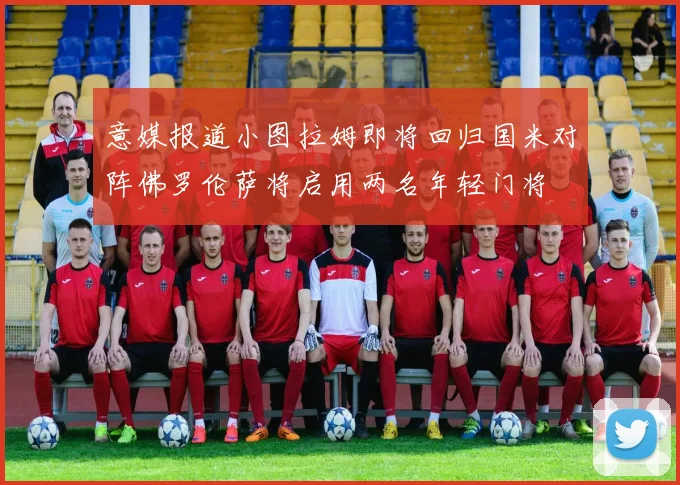意媒报道小图拉姆即将回归国米对阵佛罗伦萨将启用两名年轻门将